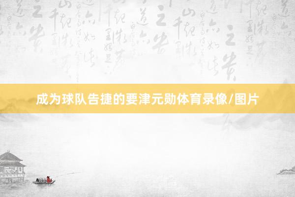 成为球队告捷的要津元勋体育录像/图片