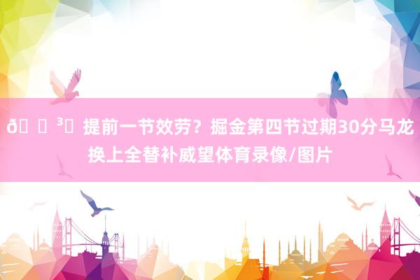 🏳️提前一节效劳？掘金第四节过期30分马龙换上全替补威望体育录像/图片