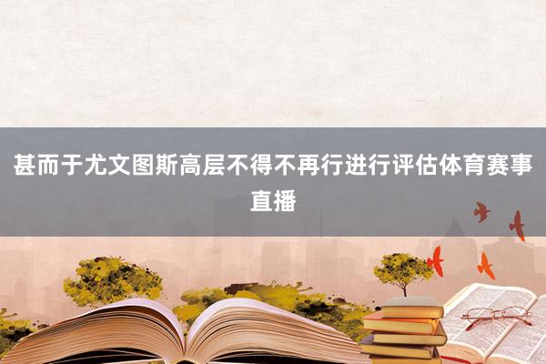 甚而于尤文图斯高层不得不再行进行评估体育赛事直播