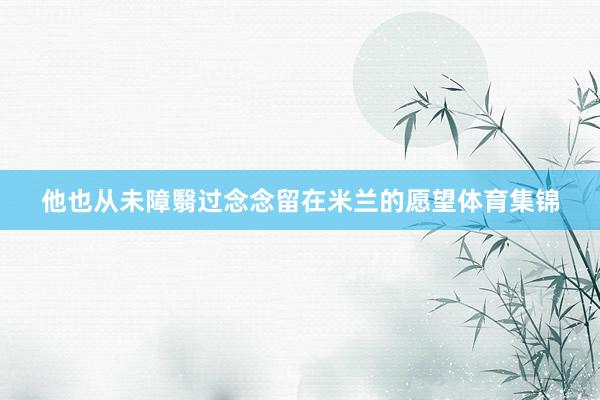 他也从未障翳过念念留在米兰的愿望体育集锦
