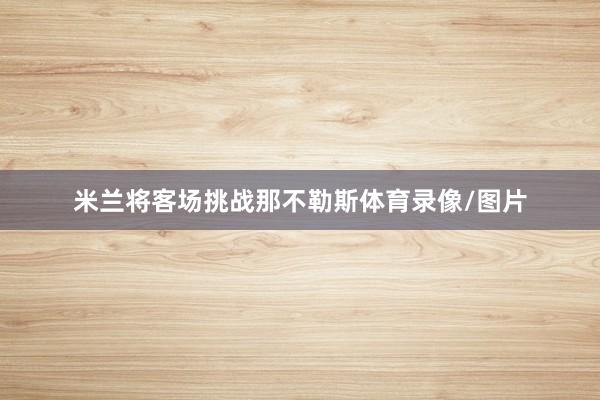 米兰将客场挑战那不勒斯体育录像/图片