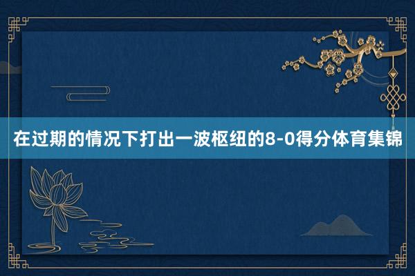 在过期的情况下打出一波枢纽的8-0得分体育集锦