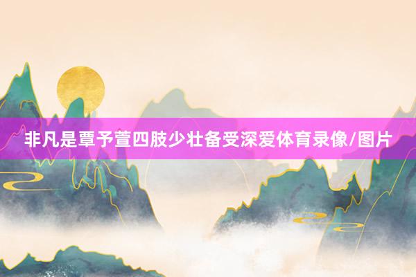 非凡是覃予萱四肢少壮备受深爱体育录像/图片