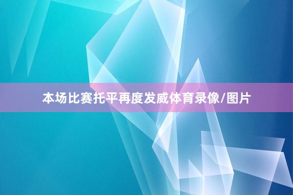 本场比赛托平再度发威体育录像/图片