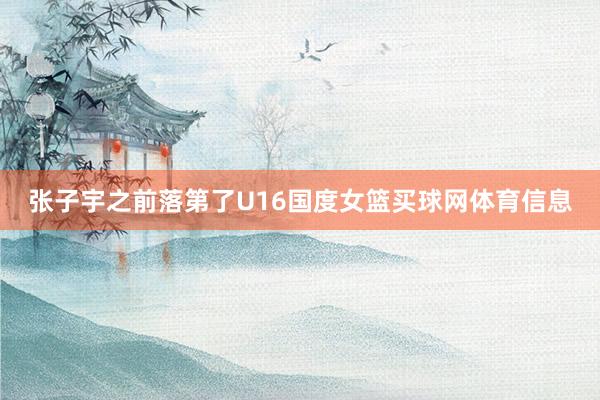 张子宇之前落第了U16国度女篮买球网体育信息
