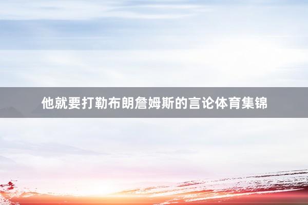 他就要打勒布朗詹姆斯的言论体育集锦