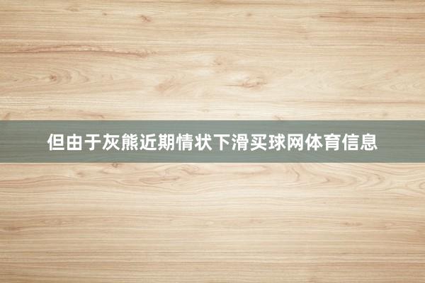 但由于灰熊近期情状下滑买球网体育信息