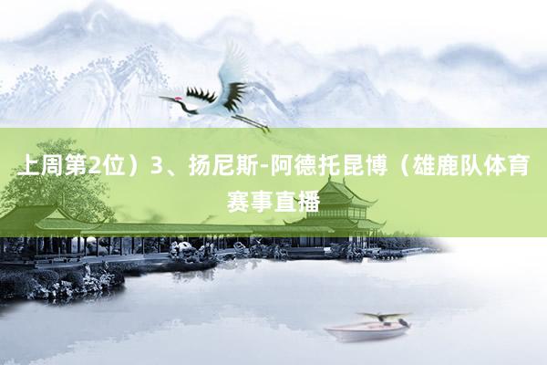 上周第2位）3、扬尼斯-阿德托昆博（雄鹿队体育赛事直播
