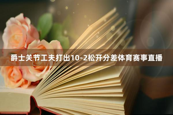 爵士关节工夫打出10-2松开分差体育赛事直播