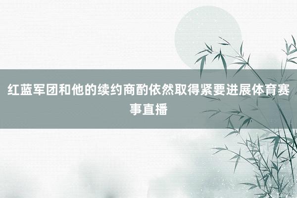 红蓝军团和他的续约商酌依然取得紧要进展体育赛事直播
