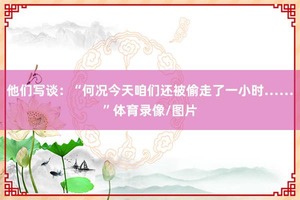 他们写谈：“何况今天咱们还被偷走了一小时……”体育录像/图片