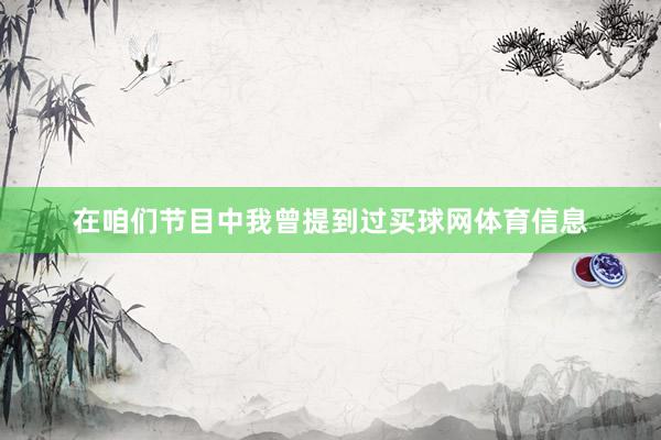 在咱们节目中我曾提到过买球网体育信息