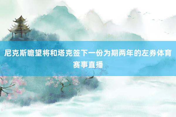 尼克斯瞻望将和塔克签下一份为期两年的左券体育赛事直播