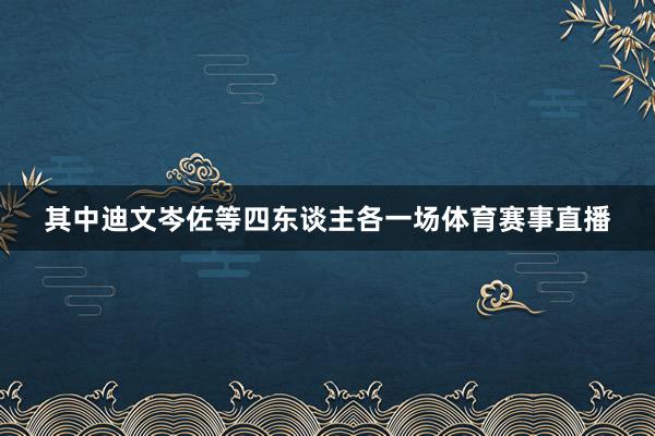 其中迪文岑佐等四东谈主各一场体育赛事直播