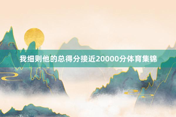 我细则他的总得分接近20000分体育集锦