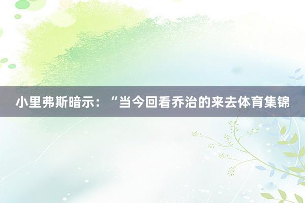 小里弗斯暗示：“当今回看乔治的来去体育集锦