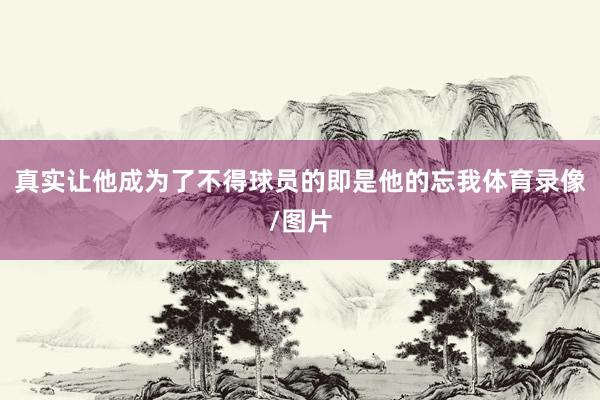 真实让他成为了不得球员的即是他的忘我体育录像/图片