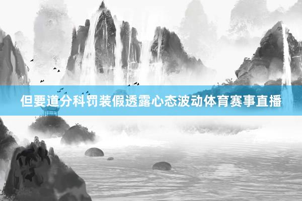 但要道分科罚装假透露心态波动体育赛事直播