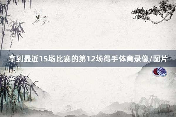 拿到最近15场比赛的第12场得手体育录像/图片