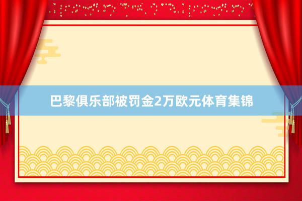 巴黎俱乐部被罚金2万欧元体育集锦
