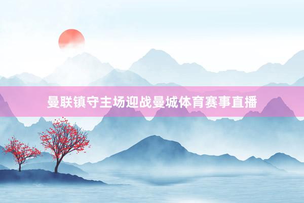 曼联镇守主场迎战曼城体育赛事直播