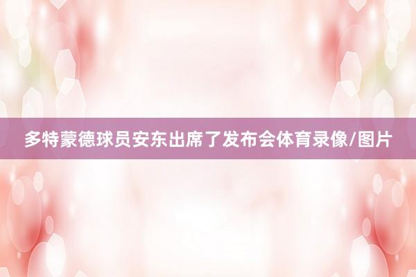 多特蒙德球员安东出席了发布会体育录像/图片