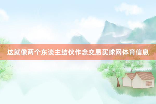 这就像两个东谈主结伙作念交易买球网体育信息