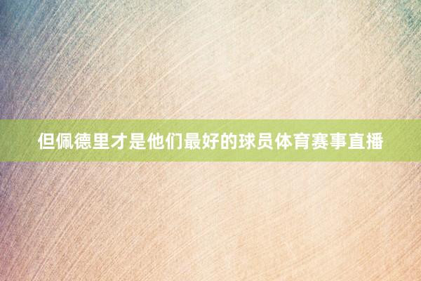 但佩德里才是他们最好的球员体育赛事直播