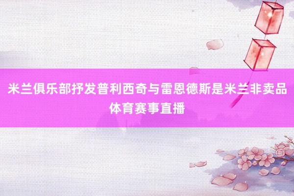 米兰俱乐部抒发普利西奇与雷恩德斯是米兰非卖品体育赛事直播