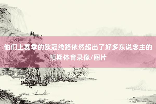 他们上赛季的欧冠线路依然超出了好多东说念主的预期体育录像/图片