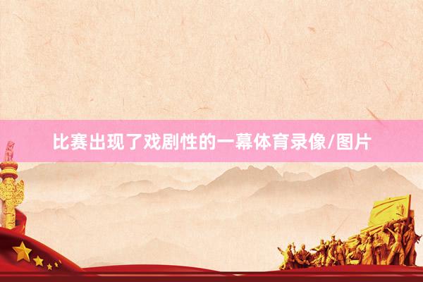 比赛出现了戏剧性的一幕体育录像/图片