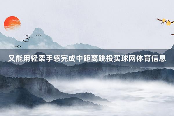 又能用轻柔手感完成中距离跳投买球网体育信息