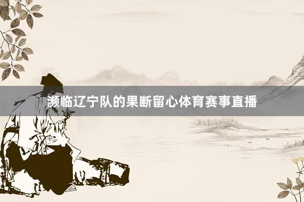 濒临辽宁队的果断留心体育赛事直播