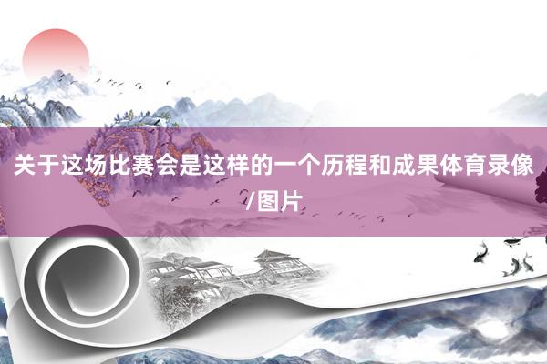 关于这场比赛会是这样的一个历程和成果体育录像/图片