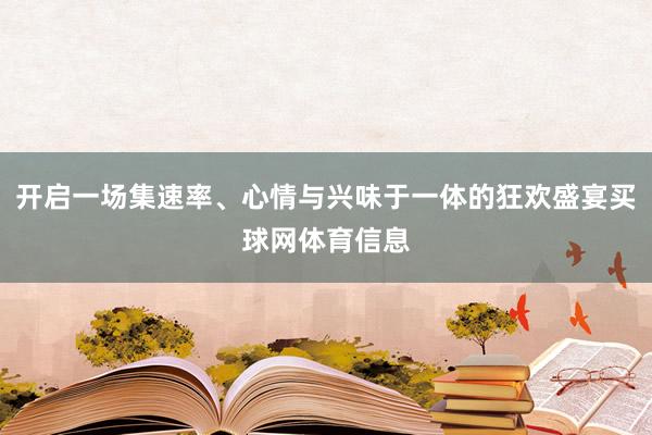 开启一场集速率、心情与兴味于一体的狂欢盛宴买球网体育信息