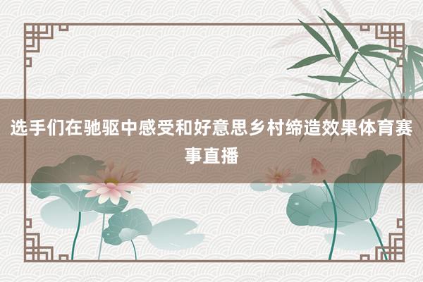 选手们在驰驱中感受和好意思乡村缔造效果体育赛事直播