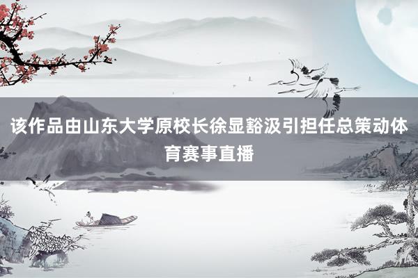该作品由山东大学原校长徐显豁汲引担任总策动体育赛事直播