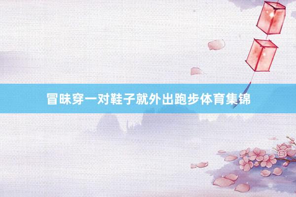 冒昧穿一对鞋子就外出跑步体育集锦