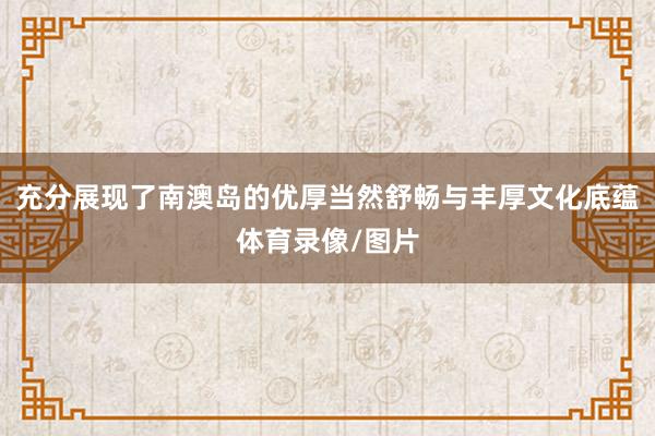 充分展现了南澳岛的优厚当然舒畅与丰厚文化底蕴体育录像/图片