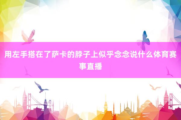 用左手搭在了萨卡的脖子上似乎念念说什么体育赛事直播