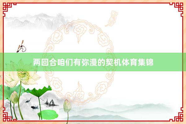 两回合咱们有弥漫的契机体育集锦