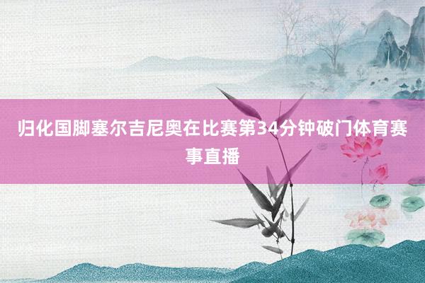 归化国脚塞尔吉尼奥在比赛第34分钟破门体育赛事直播