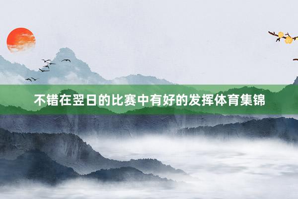 不错在翌日的比赛中有好的发挥体育集锦