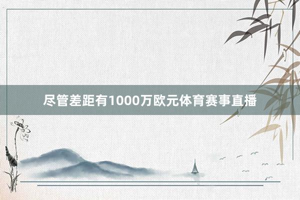 尽管差距有1000万欧元体育赛事直播