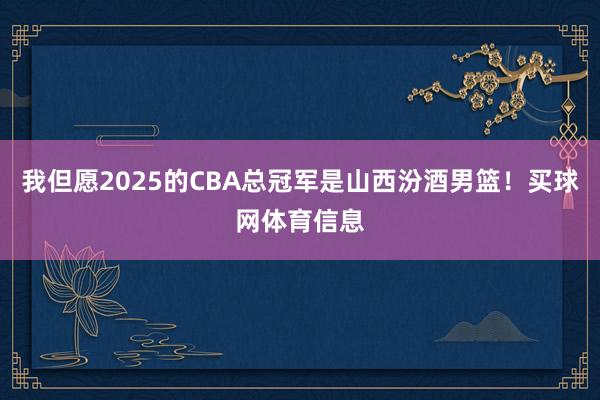 我但愿2025的CBA总冠军是山西汾酒男篮！买球网体育信息