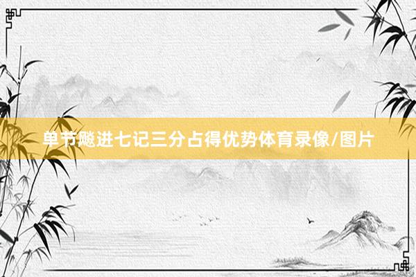 单节飚进七记三分占得优势体育录像/图片