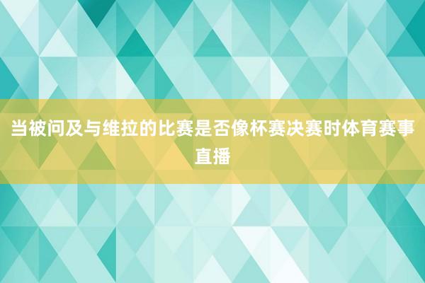 当被问及与维拉的比赛是否像杯赛决赛时体育赛事直播