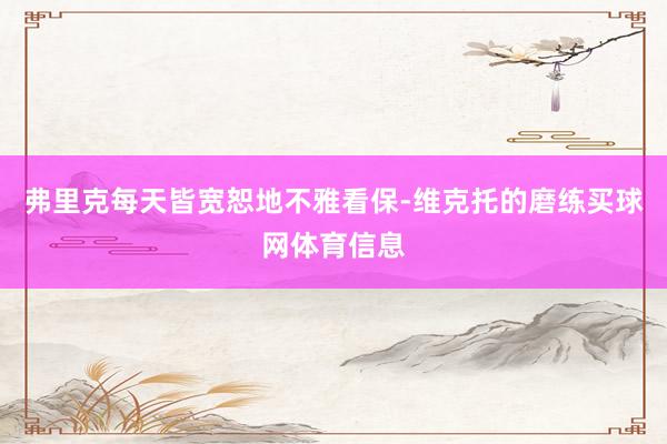 弗里克每天皆宽恕地不雅看保-维克托的磨练买球网体育信息
