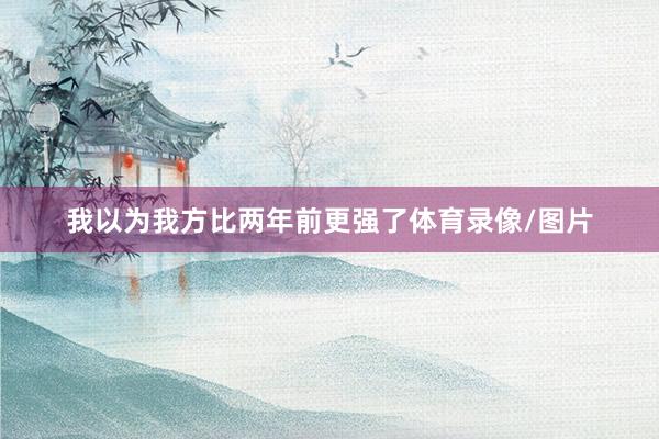 我以为我方比两年前更强了体育录像/图片