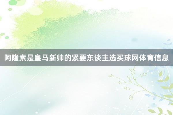 阿隆索是皇马新帅的紧要东谈主选买球网体育信息